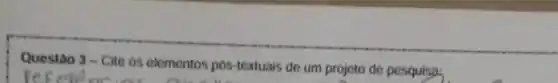 Questao 3- Cite os elementos pos-textuais de um projeto de pesquisa;
Yes eye