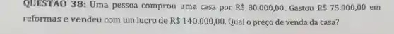 QUESTAO 38: Uma pessoa comprou uma casa por R 80.000,00 Gastou R 75.000,00 em
reformas e vendeu com um lucro de R 140.000,00 Qual o preço de venda da casa?