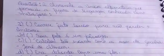 Questas: 2 CArsinale a ímica alternativa que possui a figura de singuargen conhecida camo motspora:
a) () Carreu feito louco para não perder o ônilrus.
b) () Sua pole é um fêssego.
e) () "Calrelos tas escurós como a asa da graíma - foré de ellencar.
d) () Era delicada lomo uma for.