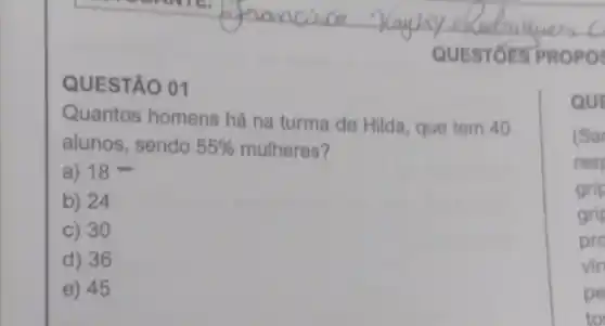 QUESTÓES PROPO
QUESTÃO 01
Quantos homens há na turma de Hilda que tem 40
alunos, sendo 55%  mulheres?
a) 18
b) 24
C) 30
d) 36
e) 45
QUE
(Sa
resr
grip
grip
pro
vir
pe
to