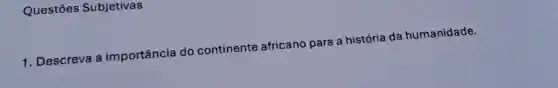 Questōes Subjetivas
1. Descreva a importância do continente africano para a história da humanidade.