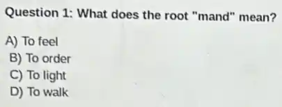 Question 1: What does the root "mand" mean?
A) To feel
B) To order
C) To light
D) To walk