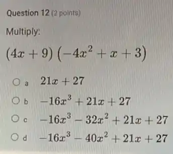 Question 12 (2 points)
Multiply:
(4x+9)(-4x^2+x+3)
a 21x+27
b -16x^3+21x+27
C -16x^3-32x^2+21x+27
d -16x^3-40x^2+21x+27