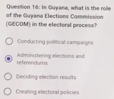 Question 16: In Guyana , what is the role
of the Guyana Elections Commission
(GECOM) in the electoral process?
Conducting political campaigns
D
referendums
Administering elections and
Deciding election results
Creating electoral policies