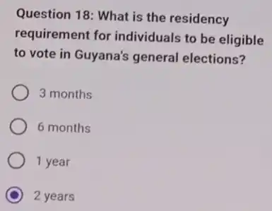 Question 18: What is the residency
requirement for individuals to be eligible
to vote in Guyana's general elections?
3 months
6 months
1 year
C 2 years