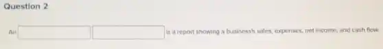 Question 2
An square  square  is a report showing a business's sales, expenses net income, and cash flow. successful
