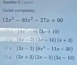 Question 3 (2 points)
Factor completely
12x^3-40x^2-27x+90
A (4x^2-9)(3x+10)
(4x-3)(3x-10)(x+3)
(2x-3)(6x^2-11x-30)
(2x+3)(2x-3)(3x-10)