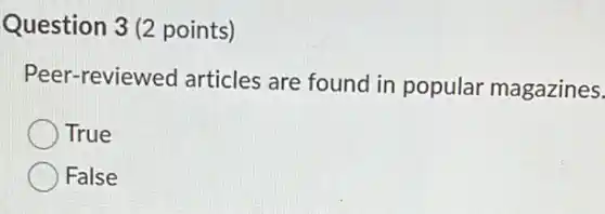 Question 3 (2 points)
Peer-reviewed articles are found in popular magazines.
True
False