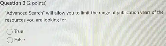 Question 3(2 points)
"Advanced Search" will allow you to limit the range of publication years of the
resources you are looking for.
True
False