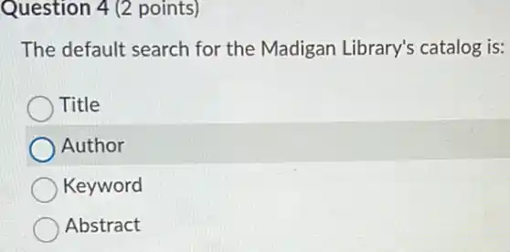 Question 4 (2 points)
The default search for the Madigan Library's catalog is:
Title
Author
Keyword
Abstract