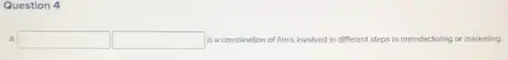 Question 4
A square  square  is a combination of firms involved in different steps in manufacturing or marketing.