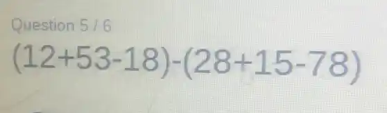 Question 5/6
(12+53-18)-(28+15-78)