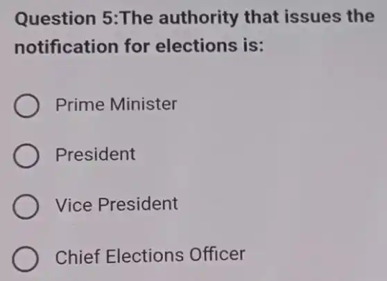 Question 5:The authority that issues the
notification for elections is:
Prime Minister
President
Vice President
Chief Elections Officer