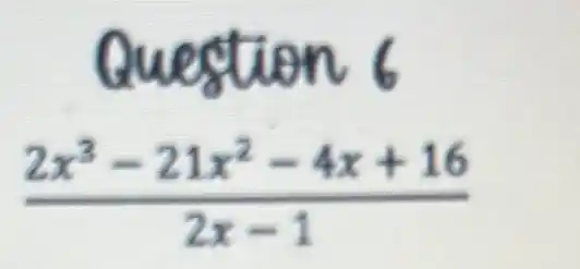 Question 6
(2x^3-21x^2-4x+16)/(2x-1)