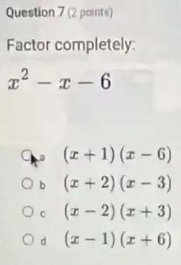 Question 7 (2 points)
Factor completely:
x^2-x-6
(x+1)(x-6)
b (x+2)(x-3)
c (x-2)(x+3)
d (x-1)(x+6)