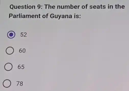 Question 9: The number of seats in the
Parliament of Guyana is:
C 52
60
65
78