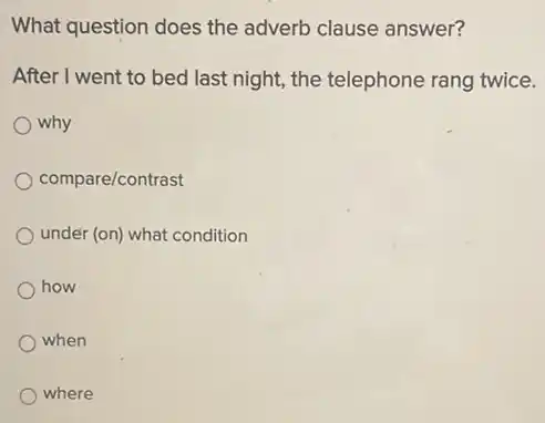 What question does the adverb clause answer?
After I went to bed last night, the telephone rang twice.
why
compare/contrast
under (on) what condition
how
when
where