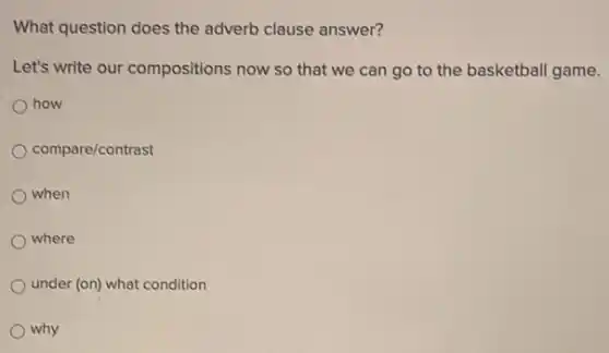 What question does the adverb clause answer?
Let's write our compositions now so that we can go to the basketball game.
how
compare/contrast
when
where
under (on) what condition
why