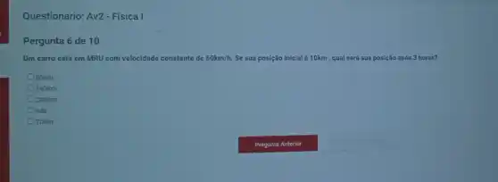 Questionario: Av2-Física I
Pergunta 6 de 10
Um carro está em MRU com velocidade constante de 60km/h. Se sua posição inicial é 10km , qual será sua posição após 3 horas?
80Km
190Km
200km
nda
70Km