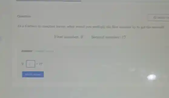 Question
As a fraction in shimplest terms.,what would you multiply the first number by to get the second?
Pirst number: 9 Second number: 17
9cdot square =17