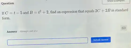 Question
If C=t-5 and B=t^2+2 , find an expression that equals
2C+2B in standard
form.
Answer Attemptiout of 2
square