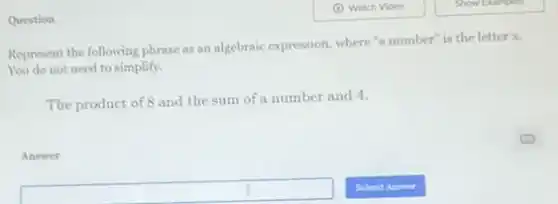 Question
Represent the following phrase as an algebraic expression where'a number" is the letter x.
You do not need to simplify.
The product of 8 and the sum of a number and 4.
Answer
square