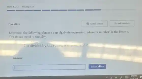 Question
Represent the following phrase as an algebraic expression, where "a number is the letter x.
You do not need to simplify.
7 is divided by the sum ora numue and 8
Answer