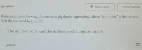 Question
Represent the following phrase as an algebraic expression, where "a number" is the letter x
You do not need to simplify.
The quotient of 7 and the difference of a number and 8.
Answer