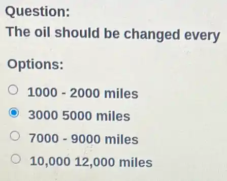 Question:
The oil should be changed every
Options:
1000-2000 miles
C 3000 5000 miles
7000 - 9000 miles
10,00012,000 miles