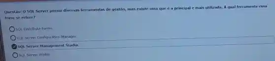 Questão: 0 SQL Server possui diversas ferramentas de gestão mas existe uma que é a principal e mais utilizada. A qual ferramenta essa
frase se refere?
OsQL Distribute Forms.
SQL Server Configuration Manager.
SQL Server Management Studio.
OsQL Server Profile.