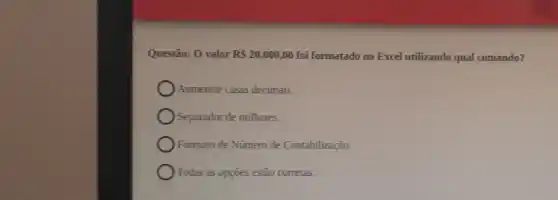 Questão: 0 valor RS20.000,00 foi formatado no Excel utilizando qual comando?
Aumentar casas decimais.
Separador de milhares.
Formato de Número de Contabilização.
) Todas as opçoes estão corretas.