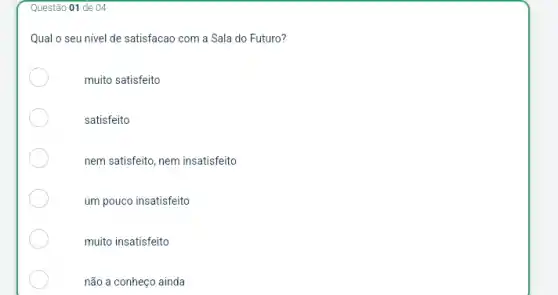 Questão 01 de 04
Qual o seu nivel de satisfacao com a Sala do Futuro?
muito satisfeito
satisfeito
nem satisfeito, nem insatisfeito
um pouco insatisfeito
muito insatisfeito
não a conheço ainda