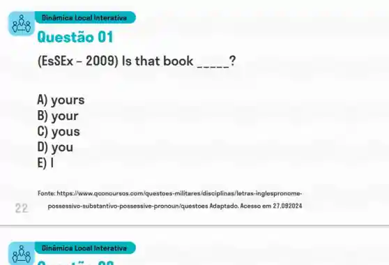 Questão 01
? (EsSEx-2009) Is that book __
A) yours
B) your
C) yous
D) you
E) 1