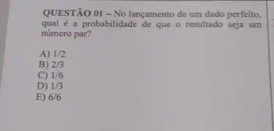 QUESTÃO 01 - No lançamento de um dado perfeito,
qual é a probabilidade de que o resultado seja um
número par?
A) 1/2
B) 2/3
C) 1/6
D) 1/3
E) 6/6