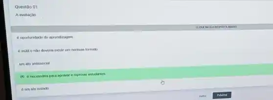 Questão 01
A avaliação
é oportunidade de aprendizagem
é inútil e não deveria existir em nenhum formato
um ato antissocial
(x) é necessária para aprovar e reprovar estudantes.
é um ato isolado
CUQUENA SUA RESPOSTA ABAIXO