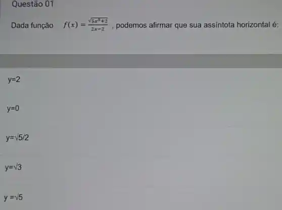 Questão 01
Dada função f(x)=(sqrt (5x^2+2))/(2x-2) , podemos afirmar que sua assíntota horizontal é:
y=2
y=0
y=surd 5/2
y=sqrt (3)
y=sqrt (5)