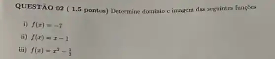 QUESTÃO 02 (1.5 pontos) Determine domínio c imagem das seguintes funções
i) f(x)=-7
ii) f(x)=x-1
iii) f(x)=x^2-(1)/(2)