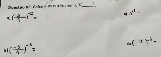 Questão 02 Calcule as potências. 1,0/ 1,0/
a) ((3)/(4))^-2=
c) 3^-1=
b) ((-5)/(4))^-3=
d) (-7)^-3=