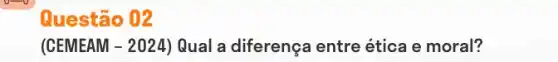 Questão 02
(CEMEAM -2024) Qual a diferença entre ética e moral?