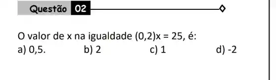 Questão 02
valor de x na igualdade (0,2)x=25 , é:
a) 0,5.
b) 2
c) 1
d) -2