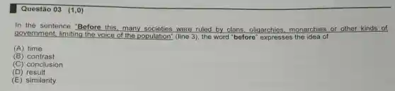 Questão 03 (1,0)
In the sentence "Before this,
In the sentence Before this, many were ruled by clans , oligarchies monarchies or other kinds of
(A) time
(B) contrast
(C) conclusion
(D) result
(E) similarity