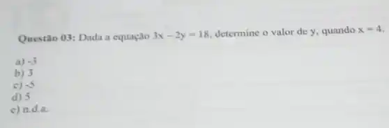 Questão 03: Dada a equação 3x-2y=18 determine o valor de y, quando x=4
a) -3
b) 3
c) -5
d) 5
e) n.d.a.