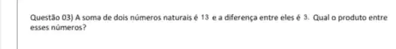 Questão 03) A soma de dois números naturais é 13 e a diferença entre eles é 3 Qual o produto entre
esses números?