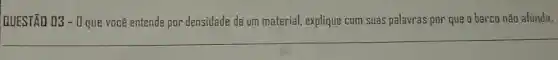 QUESTÃO 03-0 que você entende por densidade de um material explique com suas palayras por que a barco nǎo afunda.
__