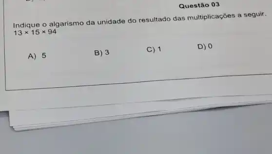 Questão 03
Indique o algarismo da unidade do resultado das multiplicações a seguir.
13times 15times 94
A) 5
B) 3
C) 1
D) 0