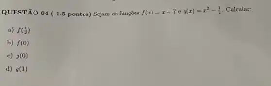 QUESTÃO 04 (1.5 pontos)Sejam as funçōes f(x)=x+7 e g(x)=x^2-(1)/(2) Calcular:
a) f((1)/(2))
b) f(0)
c) g(0)
d) g(1)