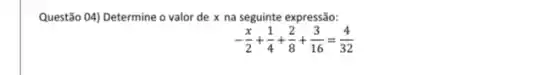 Questão 04) Determine o valor de x na seguinte expressão:
-(x)/(2)+(1)/(4)+(2)/(8)+(3)/(16)=(4)/(32)