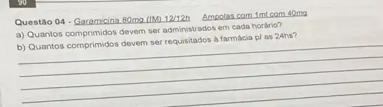 Questão 04 - Garamicina 80mg (IM) 12/12h
Ampolas com 1ml com 40mg
a) Quantos devem ser administrados em cada horário?
24hs?
__