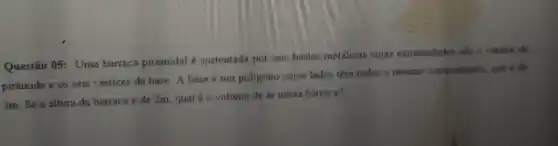 Questão 05: Uma barraca piramidal é sustentada por seis hastes metalicas cujas extremidades sắo o vértice cla
pirâmide e os seis vértices da base. A base é um poligono cujos lados têm todos o mesmo comprimento, que 6 de
3m. Se a altura da barraca é de 2m, qual é o volume de ar nessa barraca?