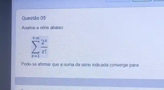 Questão 05
Analise a série abaixo:
sum _(z=1)^+infty (2^z)/(z!)
Pode-se afirmar que a soma da série indicada converge para